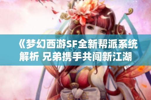 《梦幻西游SF全新帮派系统解析 兄弟携手共闯新江湖冒险之旅》