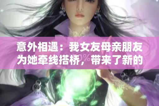 意外相遇：我女友母亲朋友为她牵线搭桥，带来了新的爱情机会