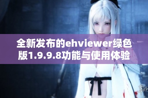 全新发布的ehviewer绿色版1.9.9.8功能与使用体验分析