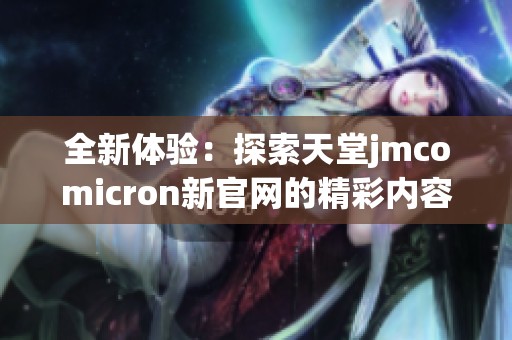 全新体验：探索天堂jmcomicron新官网的精彩内容与功能