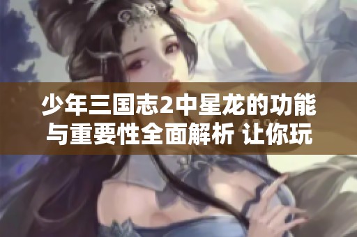 少年三国志2中星龙的功能与重要性全面解析 让你玩转角色培养与策略布局