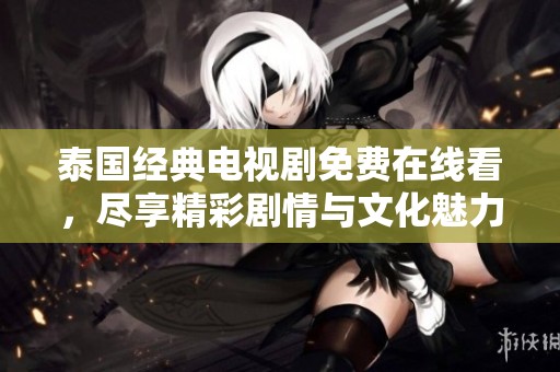 泰国经典电视剧免费在线看，尽享精彩剧情与文化魅力