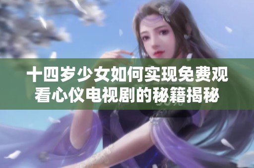 十四岁少女如何实现免费观看心仪电视剧的秘籍揭秘