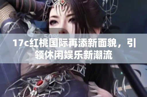 17c红桃国际再添新面貌，引领休闲娱乐新潮流