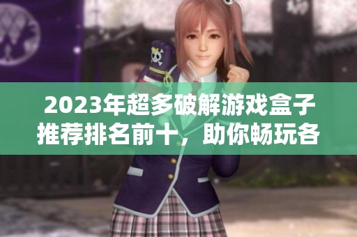 2023年超多破解游戏盒子推荐排名前十，助你畅玩各类游戏的最佳选择