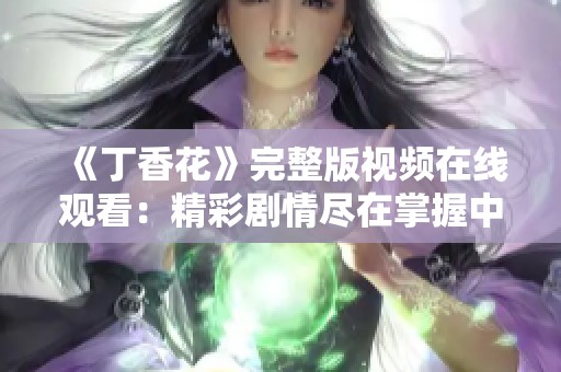 《丁香花》完整版视频在线观看：精彩剧情尽在掌握中