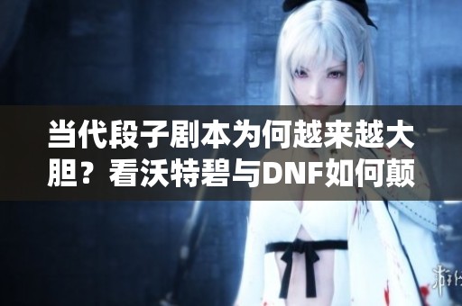 当代段子剧本为何越来越大胆？看沃特碧与DNF如何颠覆传统幽默模式