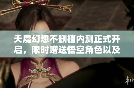 天魔幻想不删档内测正式开启，限时赠送悟空角色以及大量钻石福利等你来拿