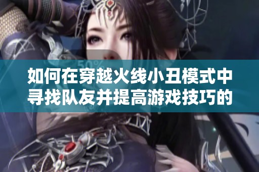 如何在穿越火线小丑模式中寻找队友并提高游戏技巧的全面攻略