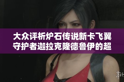 大众评析炉石传说新卡飞翼守护者迦拉克隆德鲁伊的超模表现与潜力