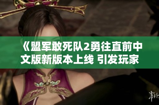《盟军敢死队2勇往直前中文版新版本上线 引发玩家热议与期待》