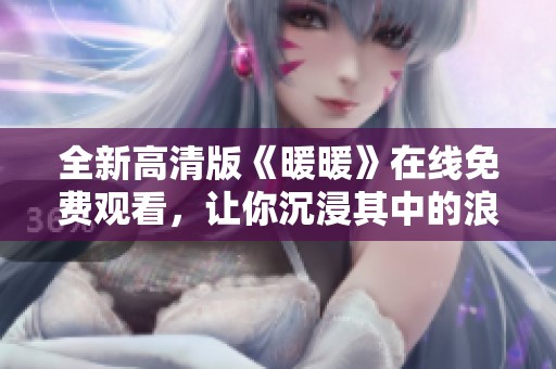 全新高清版《暖暖》在线免费观看，让你沉浸其中的浪漫故事