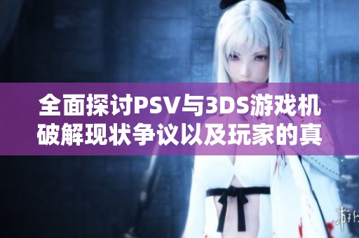 全面探讨PSV与3DS游戏机破解现状争议以及玩家的真实使用体验分享