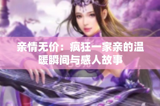 亲情无价：疯狂一家亲的温暖瞬间与感人故事