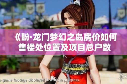《盼·龙门梦幻之岛房价如何 售楼处位置及项目总户数详解》