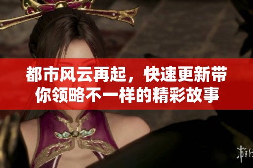 都市风云再起，快速更新带你领略不一样的精彩故事