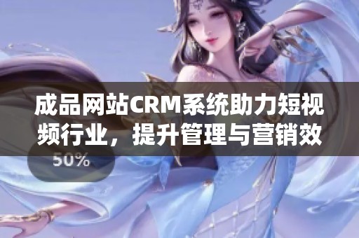 成品网站CRM系统助力短视频行业，提升管理与营销效率