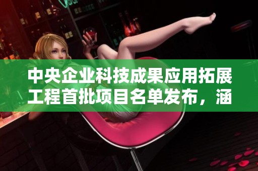 中央企业科技成果应用拓展工程首批项目名单发布，涵盖50个创新项目之讯