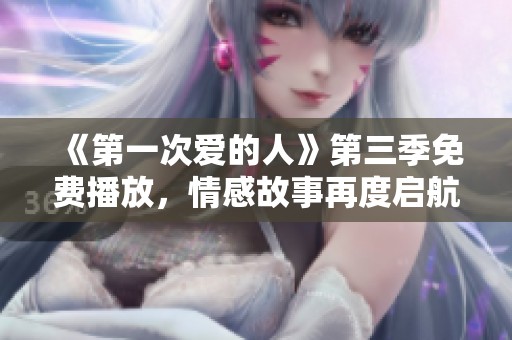 《第一次爱的人》第三季免费播放，情感故事再度启航