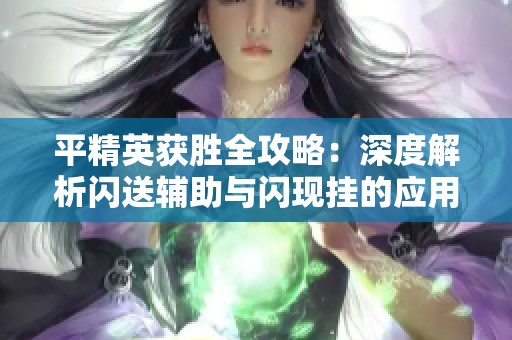 平精英获胜全攻略：深度解析闪送辅助与闪现挂的应用技巧与策略