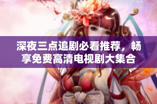 深夜三点追剧必看推荐，畅享免费高清电视剧大集合