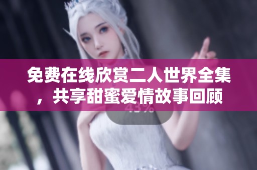 免费在线欣赏二人世界全集，共享甜蜜爱情故事回顾
