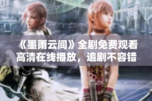 《墨雨云间》全剧免费观看高清在线播放，追剧不容错过