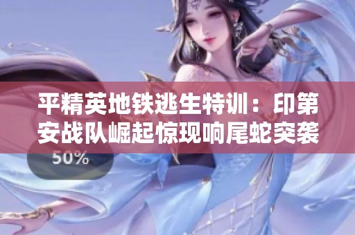 平精英地铁逃生特训：印第安战队崛起惊现响尾蛇突袭，钢筋困境下的荣耀与破产挑战