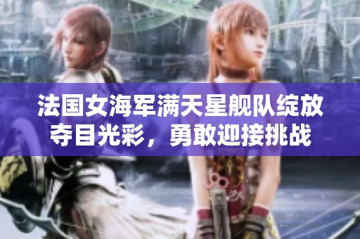 法国女海军满天星舰队绽放夺目光彩，勇敢迎接挑战