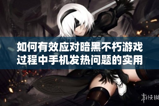 如何有效应对暗黑不朽游戏过程中手机发热问题的实用攻略与建议