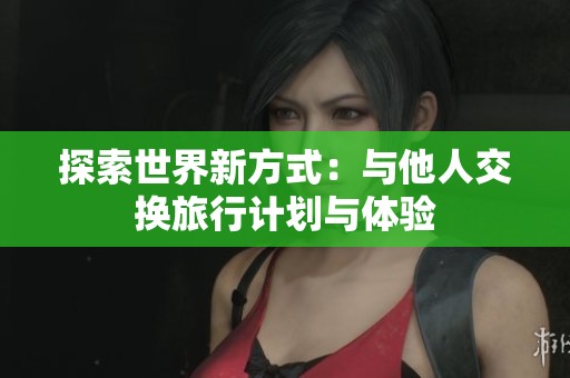 探索世界新方式：与他人交换旅行计划与体验