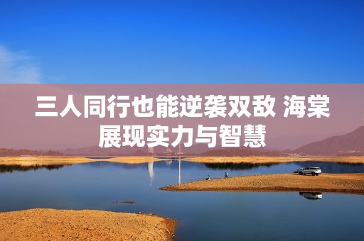 三人同行也能逆袭双敌 海棠展现实力与智慧