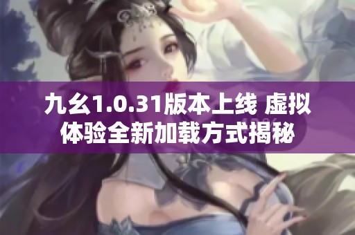 九幺1.0.31版本上线 虚拟体验全新加载方式揭秘
