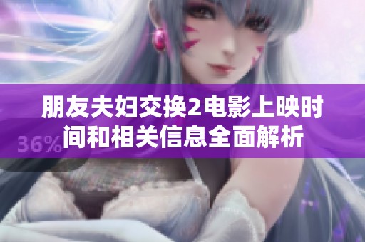 朋友夫妇交换2电影上映时间和相关信息全面解析