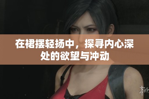 在裙摆轻扬中，探寻内心深处的欲望与冲动