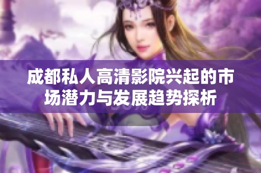 成都私人高清影院兴起的市场潜力与发展趋势探析