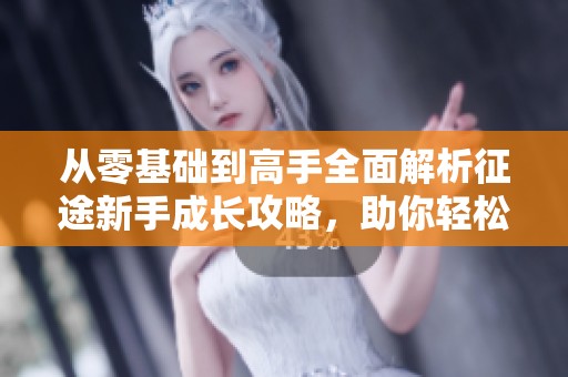 从零基础到高手全面解析征途新手成长攻略，助你轻松畅游游戏世界的进阶之路