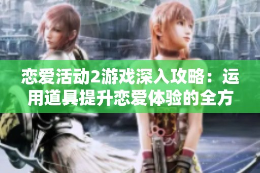 恋爱活动2游戏深入攻略：运用道具提升恋爱体验的全方位指南