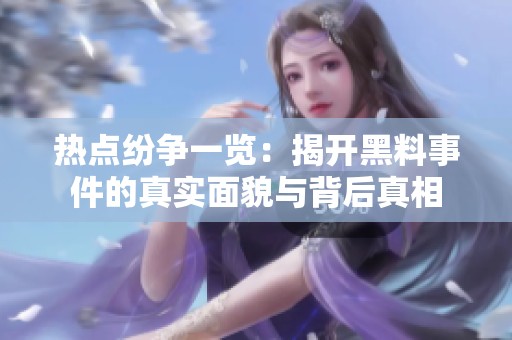 热点纷争一览：揭开黑料事件的真实面貌与背后真相
