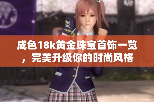 成色18k黄金珠宝首饰一览，完美升级你的时尚风格