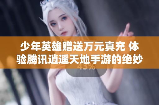 少年英雄赠送万元真充 体验腾讯逍遥天地手游的绝妙乐趣与福利