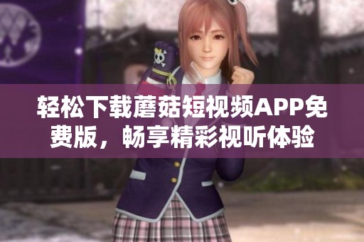轻松下载蘑菇短视频APP免费版，畅享精彩视听体验