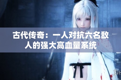 古代传奇：一人对抗六名敌人的强大高血量系统