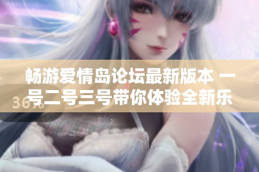 畅游爱情岛论坛最新版本 一号二号三号带你体验全新乐趣