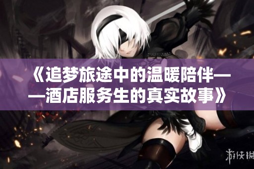 《追梦旅途中的温暖陪伴——酒店服务生的真实故事》