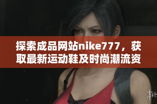 探索成品网站nike777，获取最新运动鞋及时尚潮流资讯