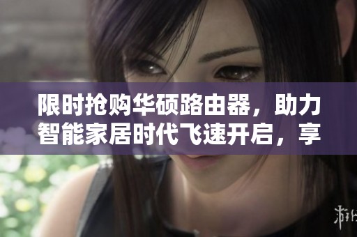 限时抢购华硕路由器，助力智能家居时代飞速开启，享受无缝网络体验