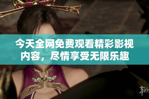 今天全网免费观看精彩影视内容，尽情享受无限乐趣