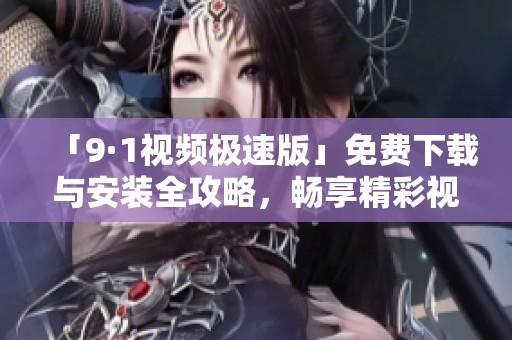 「9·1视频极速版」免费下载与安装全攻略，畅享精彩视听体验