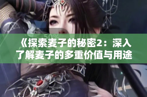 《探索麦子的秘密2：深入了解麦子的多重价值与用途》